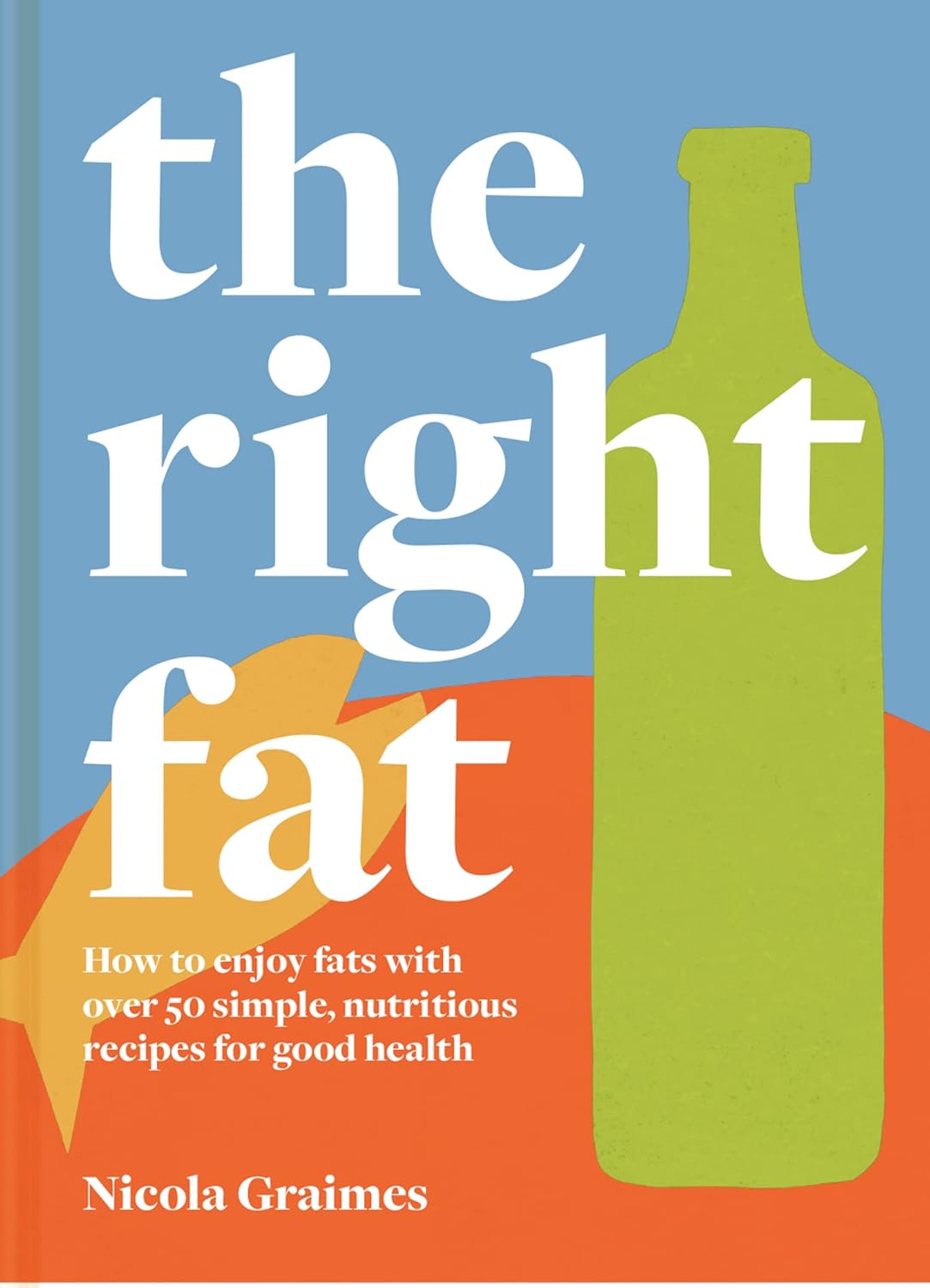 The Right Fat by Nicola Graimes - hardback cookbook front cover with over 50 healthy fat recipes